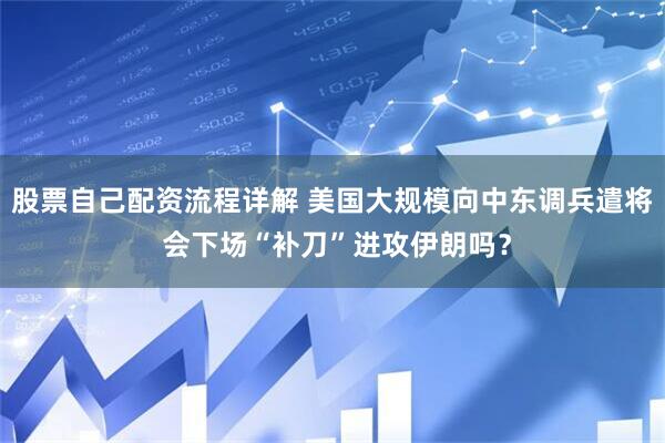 股票自己配资流程详解 美国大规模向中东调兵遣将 会下场“补刀”进攻伊朗吗？