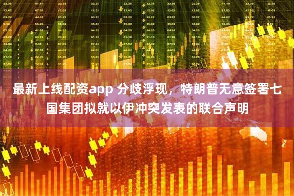 最新上线配资app 分歧浮现，特朗普无意签署七国集团拟就以伊冲突发表的联合声明