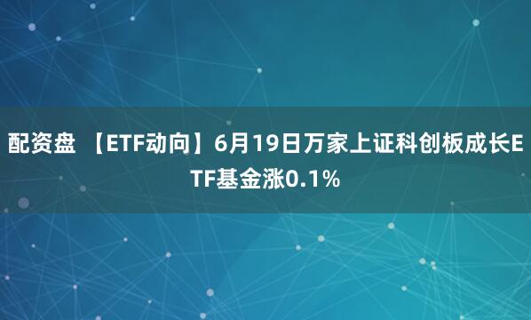 配资盘 【ETF动向】6月19日万家上证科创板成长ETF基金涨0.1%