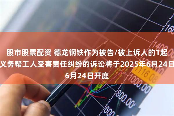 股市股票配资 德龙钢铁作为被告/被上诉人的1起涉及义务帮工人受害责任纠纷的诉讼将于2025年6月24日开庭