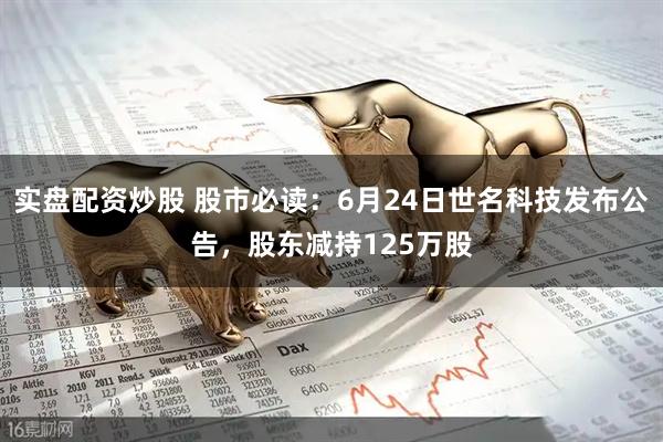 实盘配资炒股 股市必读：6月24日世名科技发布公告，股东减持125万股