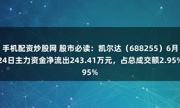 手机配资炒股网 股市必读：凯尔达（688255）6月24日主力资金净流出243.41万元，占总成交额2.95%