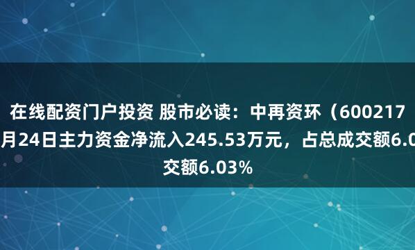 在线配资门户投资 股市必读：中再资环（600217）6月24日主力资金净流入245.53万元，占总成交额6.03%