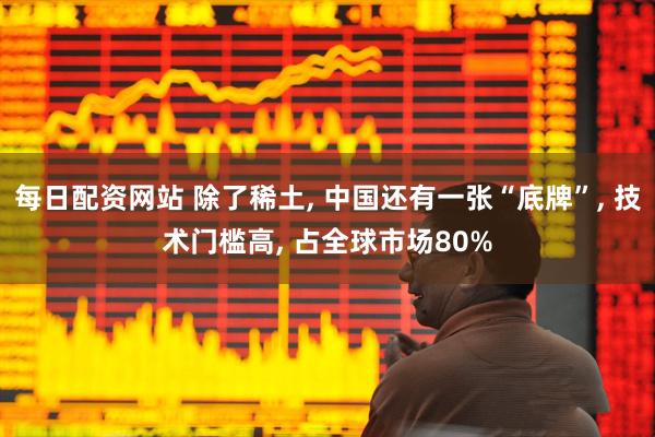 每日配资网站 除了稀土, 中国还有一张“底牌”, 技术门槛高, 占全球市场80%