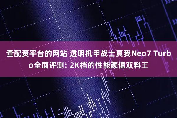 查配资平台的网站 透明机甲战士真我Neo7 Turbo全面评测: 2K档的性能颜值双料王