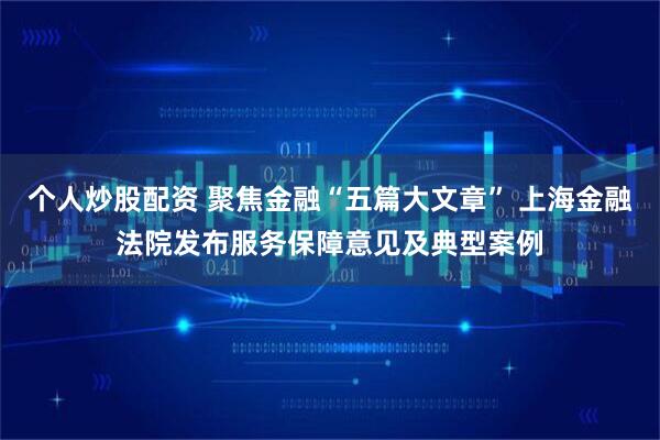 个人炒股配资 聚焦金融“五篇大文章” 上海金融法院发布服务保障意见及典型案例