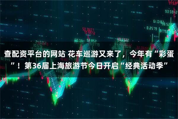 查配资平台的网站 花车巡游又来了，今年有“彩蛋”！第36届上海旅游节今日开启“经典活动季”