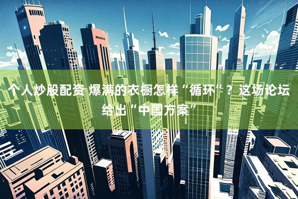 个人炒股配资 爆满的衣橱怎样“循环”？这场论坛给出“中国方案”