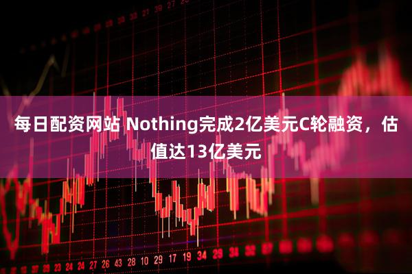 每日配资网站 Nothing完成2亿美元C轮融资，估值达13亿美元
