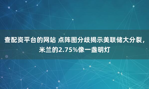 查配资平台的网站 点阵图分歧揭示美联储大分裂，米兰的2.75%像一盏明灯