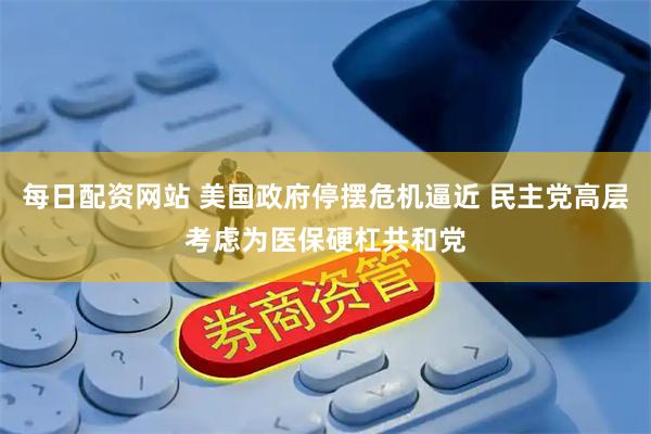 每日配资网站 美国政府停摆危机逼近 民主党高层考虑为医保硬杠共和党