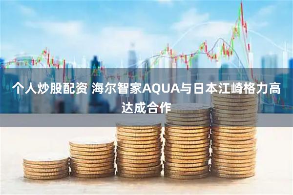 个人炒股配资 海尔智家AQUA与日本江崎格力高达成合作