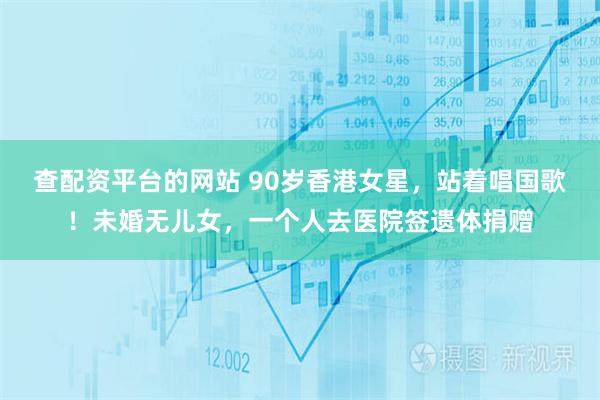 查配资平台的网站 90岁香港女星，站着唱国歌！未婚无儿女，一个人去医院签遗体捐赠