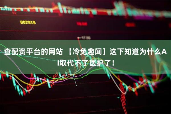 查配资平台的网站 【冷兔趣闻】这下知道为什么AI取代不了医护了！