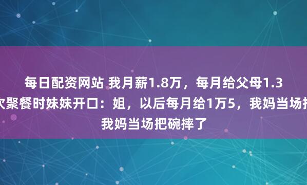每日配资网站 我月薪1.8万，每月给父母1.3万！一次聚餐时妹妹开口：姐，以后每月给1万5，我妈当场把碗摔了
