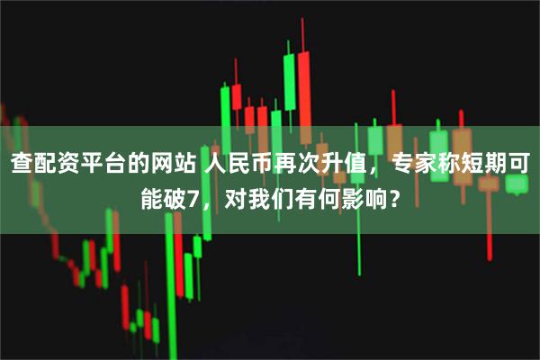 查配资平台的网站 人民币再次升值，专家称短期可能破7，对我们有何影响？