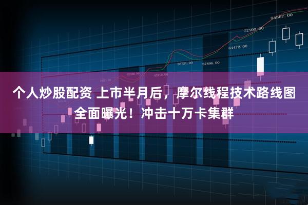 个人炒股配资 上市半月后，摩尔线程技术路线图全面曝光！冲击十万卡集群
