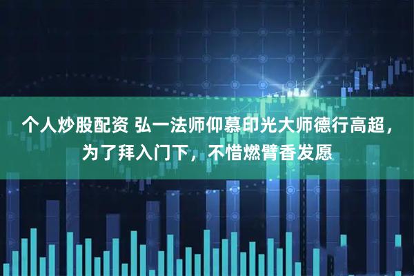 个人炒股配资 弘一法师仰慕印光大师德行高超，为了拜入门下，不惜燃臂香发愿