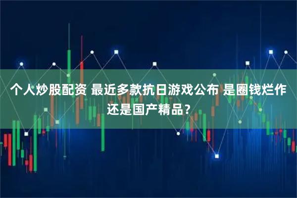 个人炒股配资 最近多款抗日游戏公布 是圈钱烂作还是国产精品？