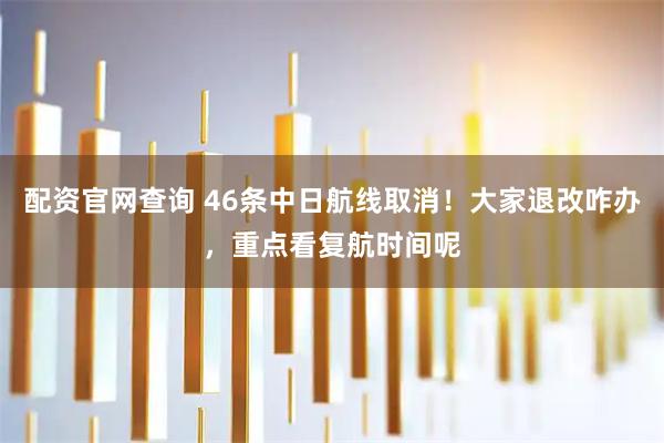 配资官网查询 46条中日航线取消！大家退改咋办，重点看复航时间呢