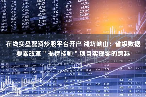 在线实盘配资炒股平台开户 潍坊峡山：省级数据要素改革＂揭榜挂帅＂项目实现零的跨越