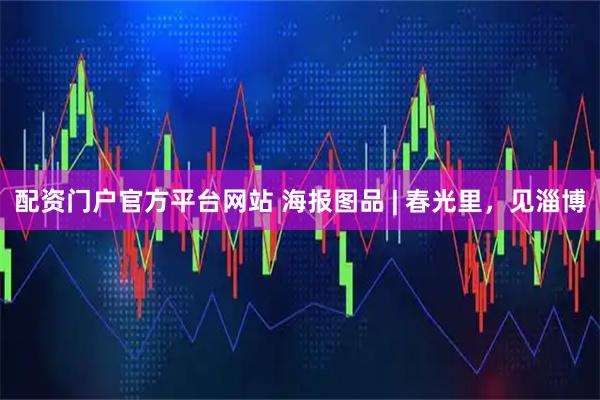 配资门户官方平台网站 海报图品 | 春光里，见淄博
