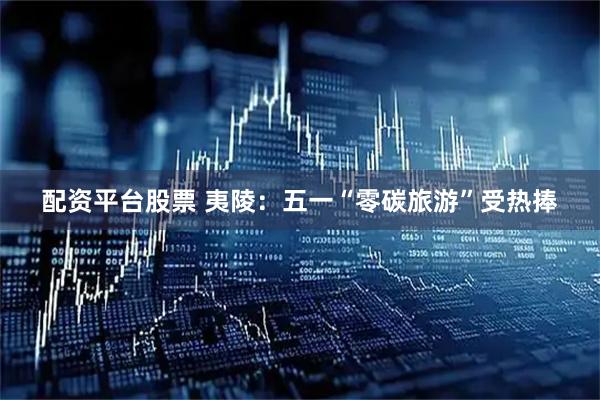 配资平台股票 夷陵：五一“零碳旅游”受热捧