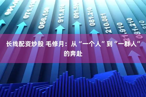 长线配资炒股 毛修月：从“一个人”到“一群人”的奔赴