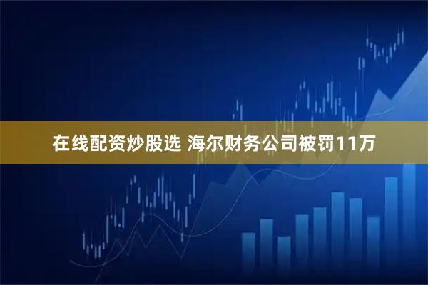 在线配资炒股选 海尔财务公司被罚11万