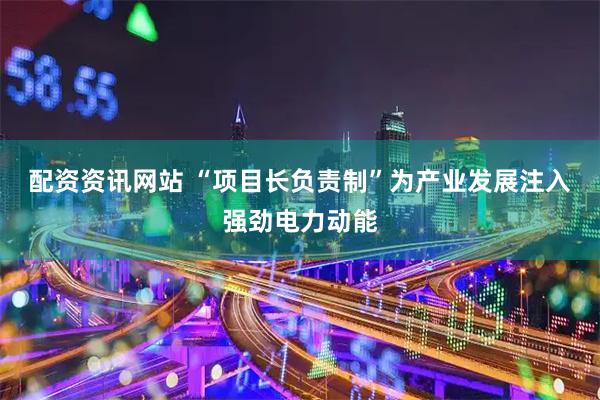 配资资讯网站 “项目长负责制”为产业发展注入强劲电力动能