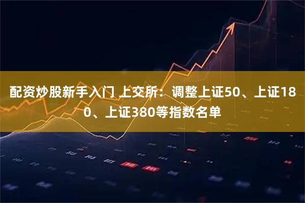 配资炒股新手入门 上交所：调整上证50、上证180、上证380等指数名单