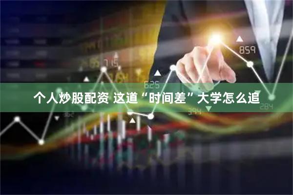 个人炒股配资 这道“时间差”大学怎么追