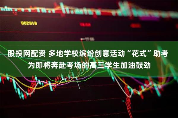 股投网配资 多地学校缤纷创意活动“花式”助考 为即将奔赴考场的高三学生加油鼓劲
