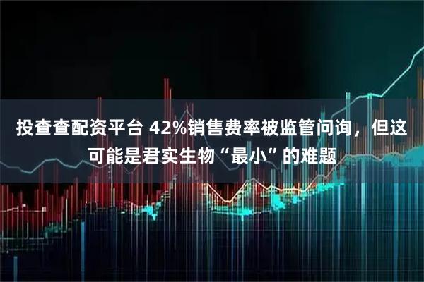 投查查配资平台 42%销售费率被监管问询，但这可能是君实生物“最小”的难题