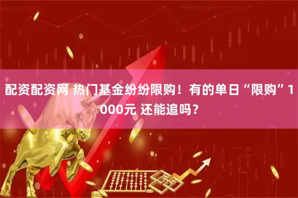 配资配资网 热门基金纷纷限购！有的单日“限购”1000元 还能追吗？