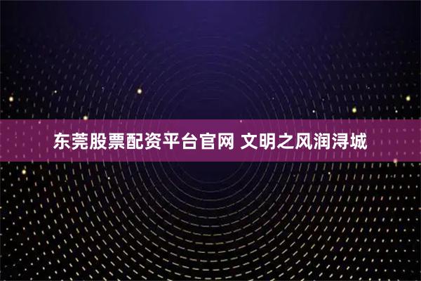 东莞股票配资平台官网 文明之风润浔城