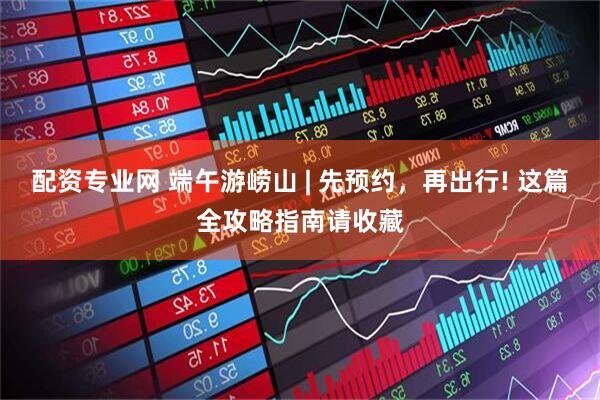 配资专业网 端午游崂山 | 先预约，再出行! 这篇全攻略指南请收藏
